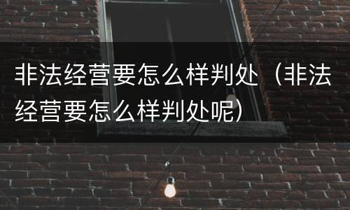 非法经营要怎么样判处（非法经营要怎么样判处呢）