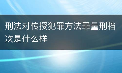 刑法对传授犯罪方法罪量刑档次是什么样