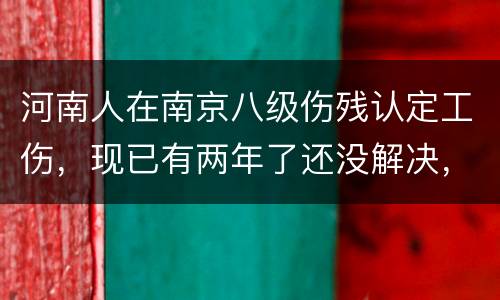 河南人在南京八级伤残认定工伤，现已有两年了还没解决，走法律应该获得多少赔偿
