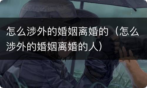 怎么涉外的婚姻离婚的（怎么涉外的婚姻离婚的人）