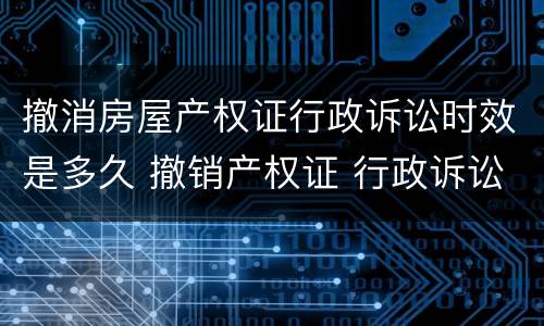 撤消房屋产权证行政诉讼时效是多久 撤销产权证 行政诉讼时效