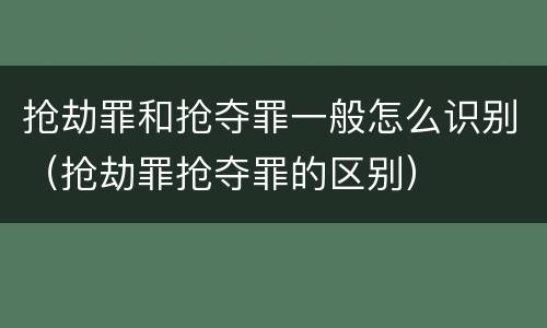 抢劫罪和抢夺罪一般怎么识别（抢劫罪抢夺罪的区别）