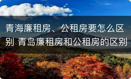 青海廉租房、公租房要怎么区别 青岛廉租房和公租房的区别