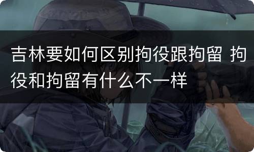 吉林要如何区别拘役跟拘留 拘役和拘留有什么不一样