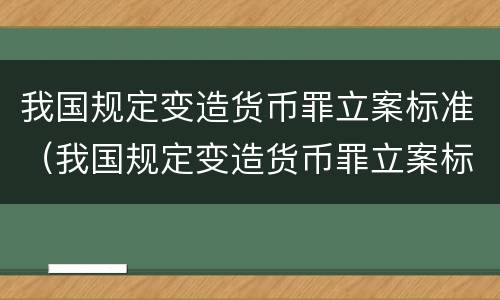 我国规定变造货币罪立案标准（我国规定变造货币罪立案标准是什么）