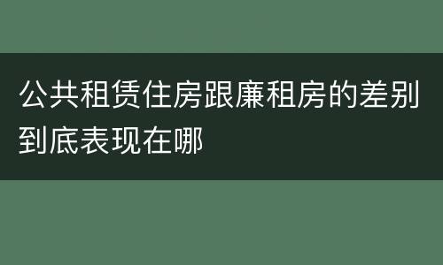 公共租赁住房跟廉租房的差别到底表现在哪