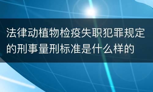 法律动植物检疫失职犯罪规定的刑事量刑标准是什么样的