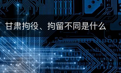 甘肃拘役、拘留不同是什么