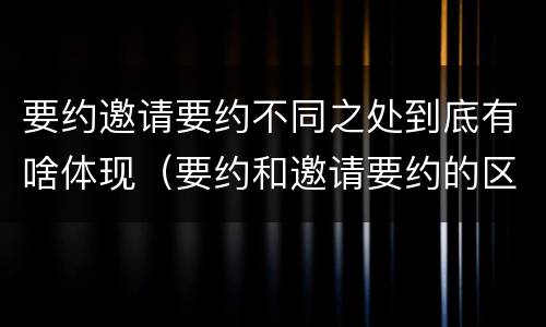 要约邀请要约不同之处到底有啥体现（要约和邀请要约的区别）