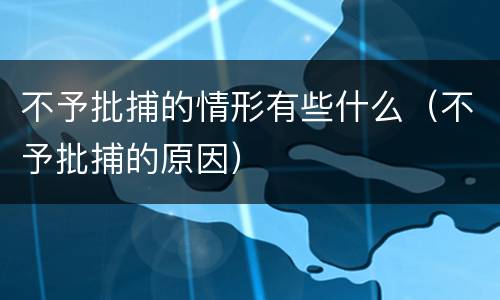 不予批捕的情形有些什么（不予批捕的原因）