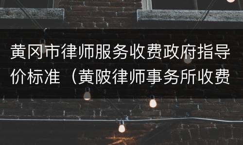 黄冈市律师服务收费政府指导价标准（黄陂律师事务所收费标准）