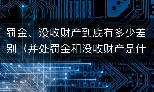 罚金、没收财产到底有多少差别（并处罚金和没收财产是什么意思）