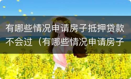 有哪些情况申请房子抵押贷款不会过（有哪些情况申请房子抵押贷款不会过期）