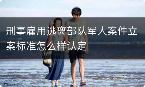 刑事雇用逃离部队军人案件立案标准怎么样认定