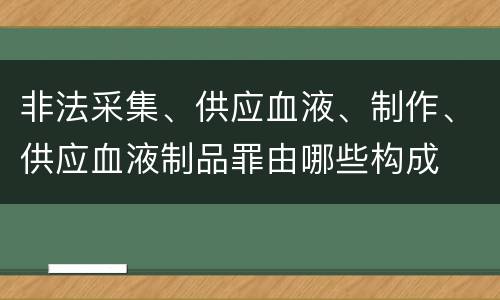 非法采集、供应血液、制作、供应血液制品罪由哪些构成