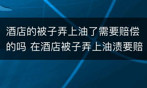 酒店的被子弄上油了需要赔偿的吗 在酒店被子弄上油渍要赔钱吗