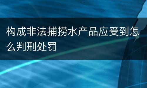 构成非法捕捞水产品应受到怎么判刑处罚