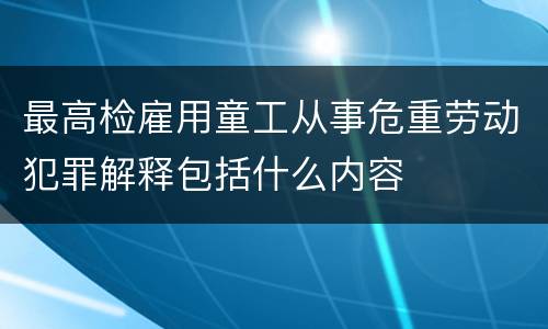 最高检雇用童工从事危重劳动犯罪解释包括什么内容