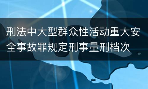 刑法中大型群众性活动重大安全事故罪规定刑事量刑档次