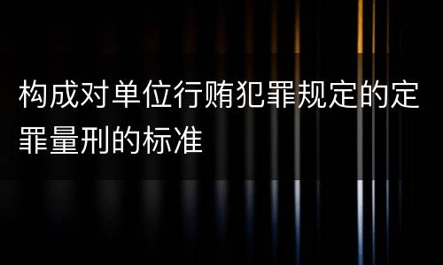 构成对单位行贿犯罪规定的定罪量刑的标准