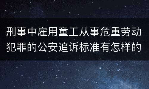 刑事中雇用童工从事危重劳动犯罪的公安追诉标准有怎样的规定