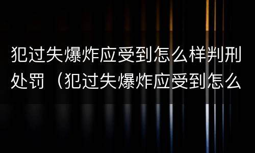 犯过失爆炸应受到怎么样判刑处罚（犯过失爆炸应受到怎么样判刑处罚呢）