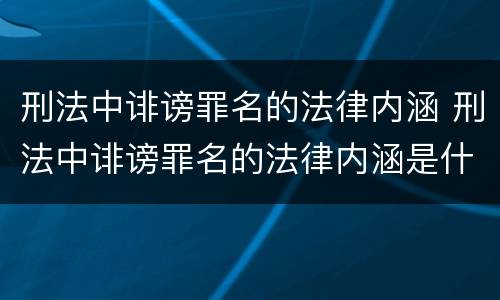 刑法中诽谤罪名的法律内涵 刑法中诽谤罪名的法律内涵是什么