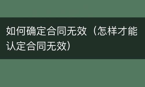 如何确定合同无效（怎样才能认定合同无效）
