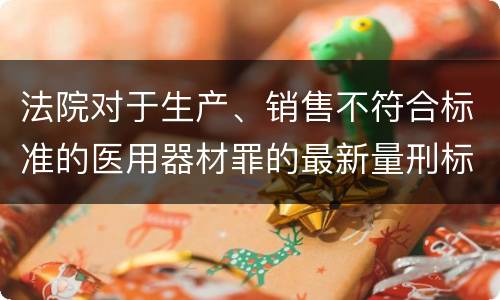 法院对于生产、销售不符合标准的医用器材罪的最新量刑标准