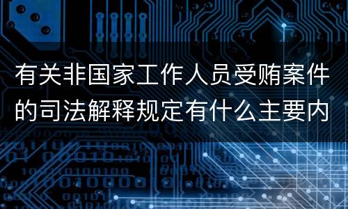 有关非国家工作人员受贿案件的司法解释规定有什么主要内容