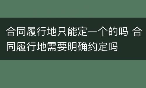 合同履行地只能定一个的吗 合同履行地需要明确约定吗