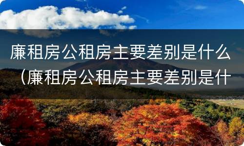 廉租房公租房主要差别是什么（廉租房公租房主要差别是什么意思）
