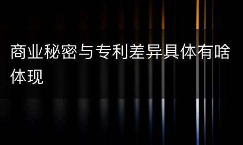 商业秘密与专利差异具体有啥体现