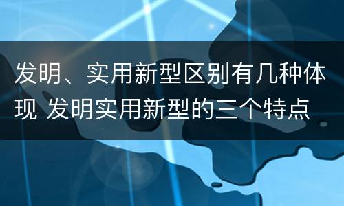 发明、实用新型区别有几种体现 发明实用新型的三个特点