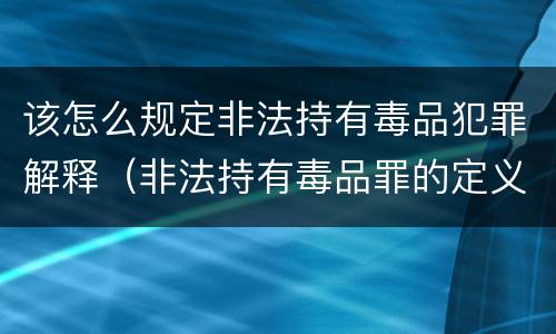 该怎么规定非法持有毒品犯罪解释（非法持有毒品罪的定义）