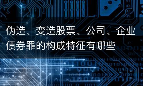 伪造、变造股票、公司、企业债券罪的构成特征有哪些