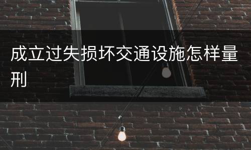 成立过失损坏交通设施怎样量刑