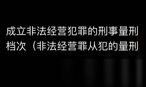 成立非法经营犯罪的刑事量刑档次（非法经营罪从犯的量刑）