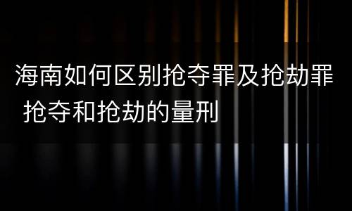 海南如何区别抢夺罪及抢劫罪 抢夺和抢劫的量刑