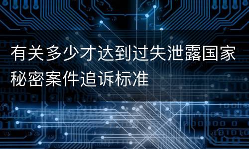 有关多少才达到过失泄露国家秘密案件追诉标准