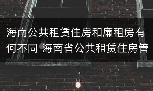 海南公共租赁住房和廉租房有何不同 海南省公共租赁住房管理办法