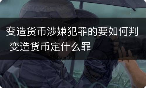 变造货币涉嫌犯罪的要如何判 变造货币定什么罪