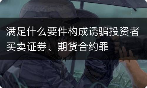 满足什么要件构成诱骗投资者买卖证券、期货合约罪