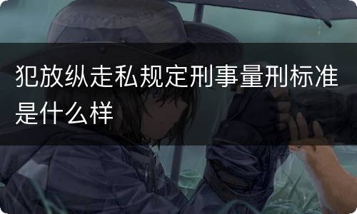 犯放纵走私规定刑事量刑标准是什么样