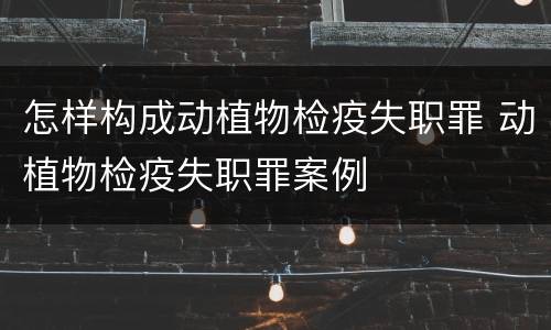 怎样构成动植物检疫失职罪 动植物检疫失职罪案例