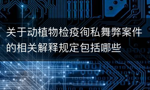 关于动植物检疫徇私舞弊案件的相关解释规定包括哪些