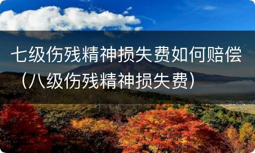 七级伤残精神损失费如何赔偿（八级伤残精神损失费）