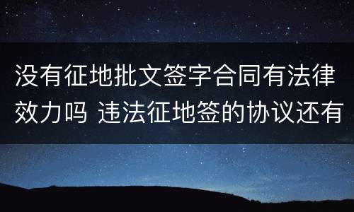 没有征地批文签字合同有法律效力吗 违法征地签的协议还有效吗