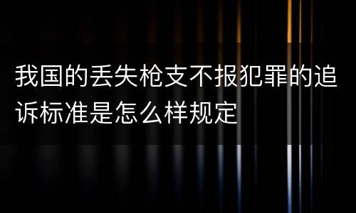 我国的丢失枪支不报犯罪的追诉标准是怎么样规定
