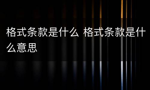 格式条款是什么 格式条款是什么意思